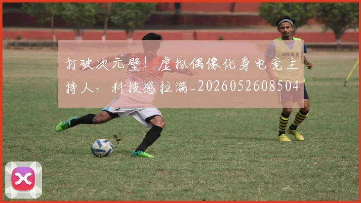 打破次元壁！虚拟偶像化身电竞主持人，科技感拉满_20260526085049