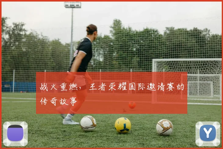 战火重燃,王者荣耀国际邀请赛的传奇故事