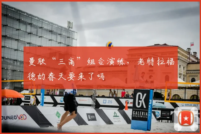 曼联“三高”组合演练，老特拉福德的春天要来了吗