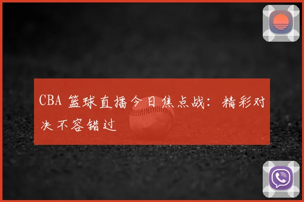 CBA 篮球直播今日焦点战：精彩对决不容错过