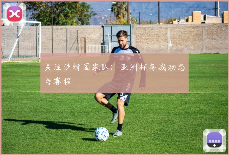 关注沙特国家队:亚洲杯备战动态与赛程