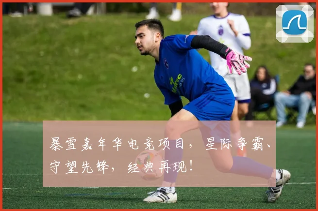 暴雪嘉年华电竞项目,星际争霸、守望先锋,经典再现!