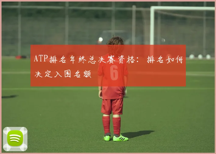 ATP排名年终总决赛资格:排名如何决定入围名额