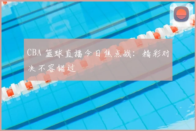 CBA 篮球直播今日焦点战：精彩对决不容错过
