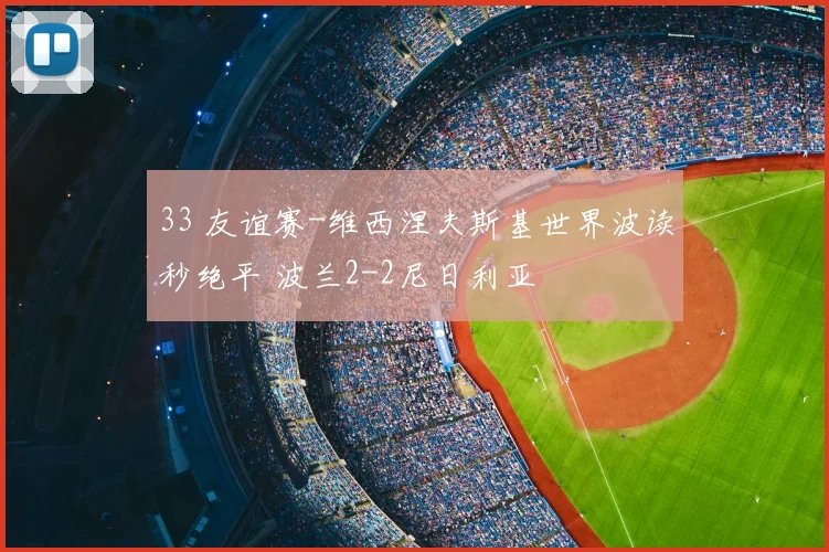 33 友谊赛-维西涅夫斯基世界波读秒绝平 波兰2-2尼日利亚