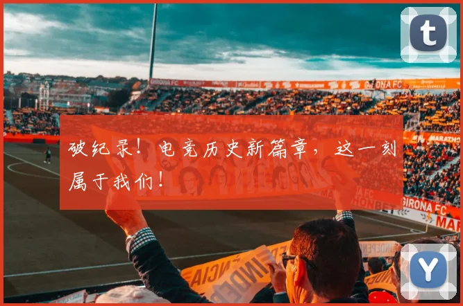 破纪录！电竞历史新篇章，这一刻属于我们！