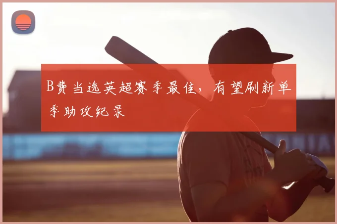 B费当选英超赛季最佳,有望刷新单季助攻纪录
