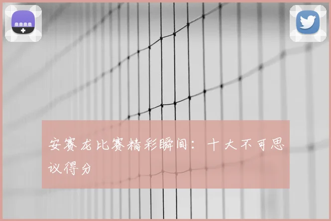 安赛龙比赛精彩瞬间：十大不可思议得分