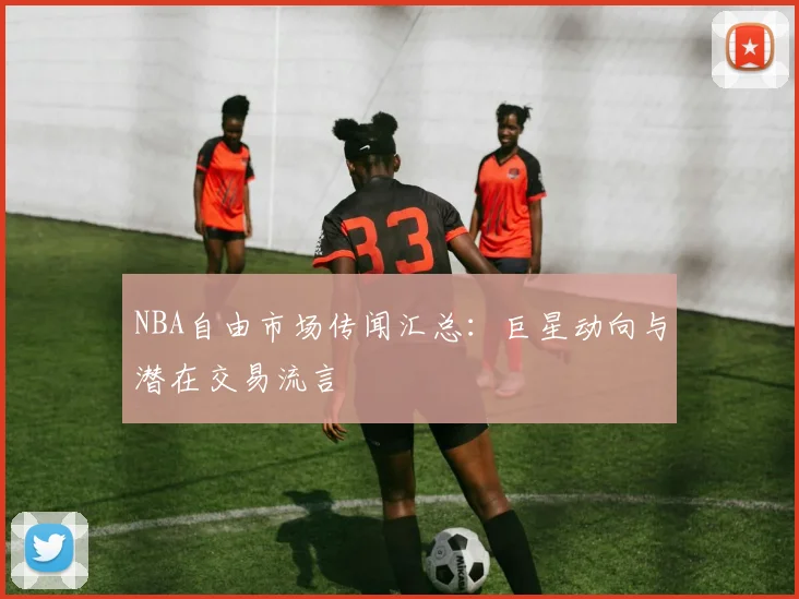 NBA自由市场传闻汇总：巨星动向与潜在交易流言