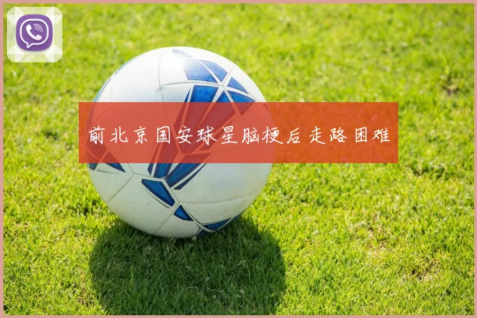 前北京国安球星脑梗后走路困难