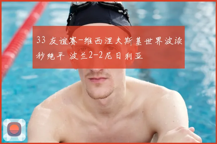33 友谊赛-维西涅夫斯基世界波读秒绝平 波兰2-2尼日利亚