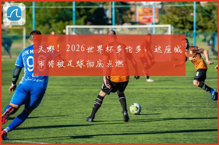 天哪！2026世界杯多伦多，这座城市将被足球彻底点燃