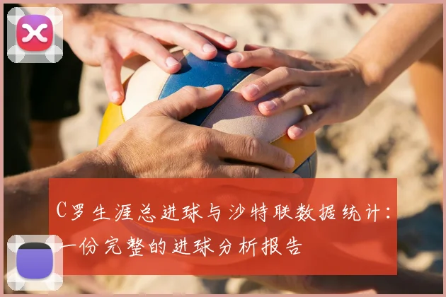 C罗生涯总进球与沙特联数据统计：一份完整的进球分析报告