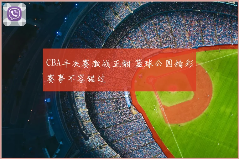 CBA半决赛激战正酣 篮球公园精彩赛事不容错过